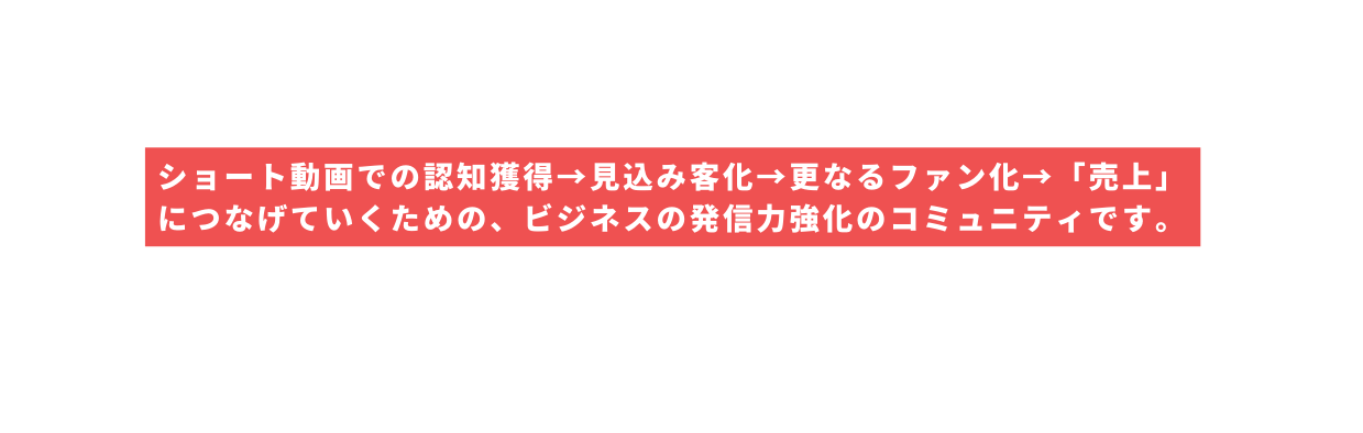 ショート動画での認知獲得 見込み客化 更なるファン化 売上 につなげていくための ビジネスの発信力強化のコミュニティです